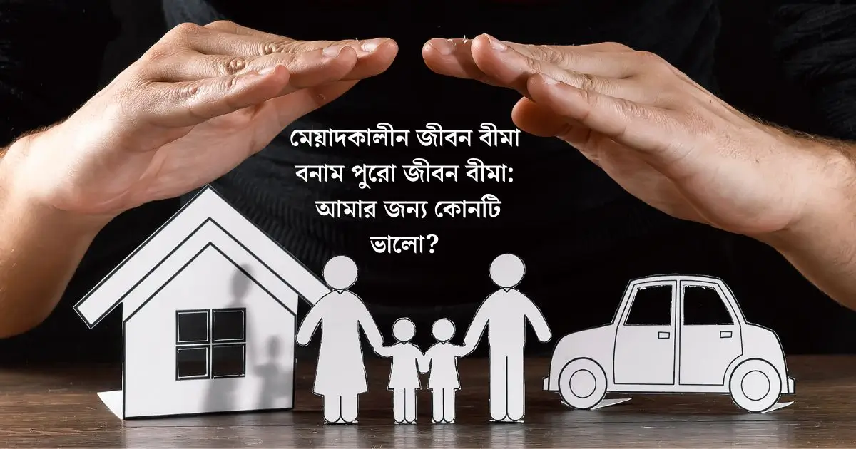 মেয়াদকালীন জীবন বীমা বনাম পুরো জীবন বীমা আমার জন্য কোনটি ভালো